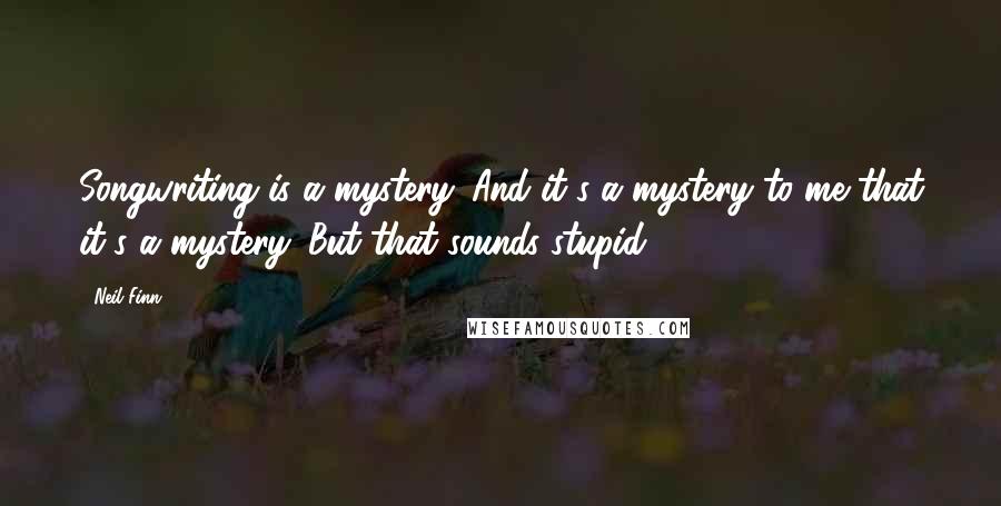 Neil Finn quotes: Songwriting is a mystery. And it's a mystery to me that it's a mystery. But that sounds stupid.