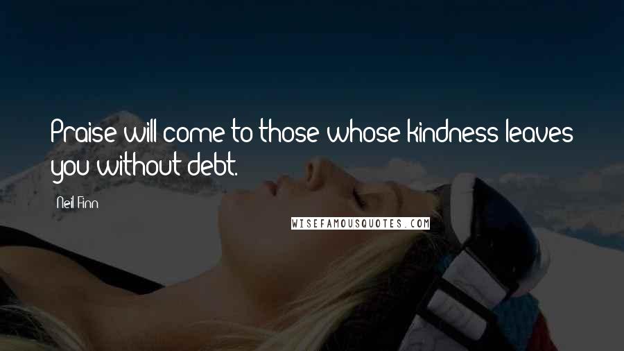 Neil Finn quotes: Praise will come to those whose kindness leaves you without debt.