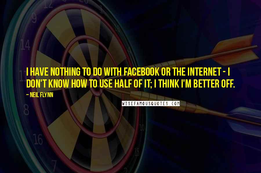 Neil Flynn quotes: I have nothing to do with Facebook or the Internet - I don't know how to use half of it; I think I'm better off.