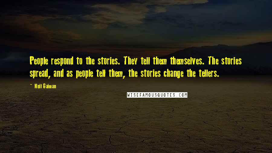 Neil Gaiman quotes: People respond to the stories. They tell them themselves. The stories spread, and as people tell them, the stories change the tellers.