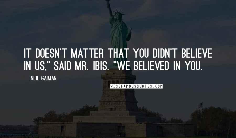 Neil Gaiman quotes: It doesn't matter that you didn't believe in us," said Mr. Ibis. "We believed in you.