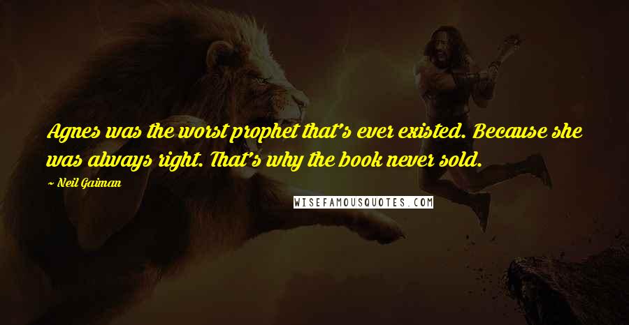 Neil Gaiman quotes: Agnes was the worst prophet that's ever existed. Because she was always right. That's why the book never sold.