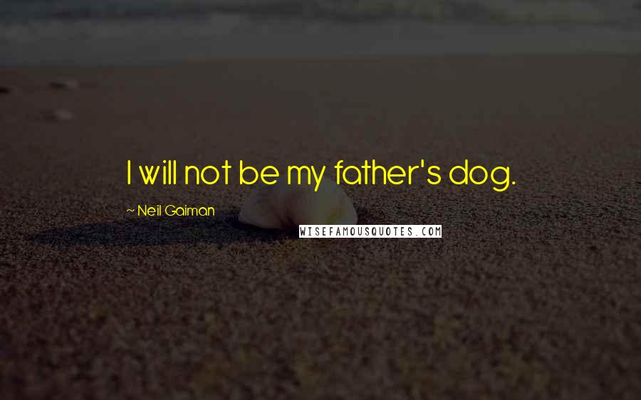 Neil Gaiman quotes: I will not be my father's dog.