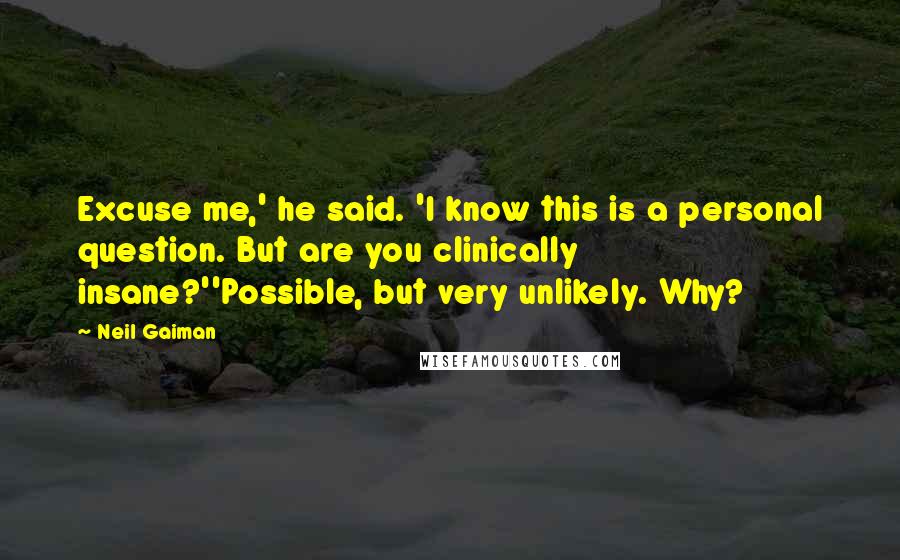 Neil Gaiman quotes: Excuse me,' he said. 'I know this is a personal question. But are you clinically insane?''Possible, but very unlikely. Why?