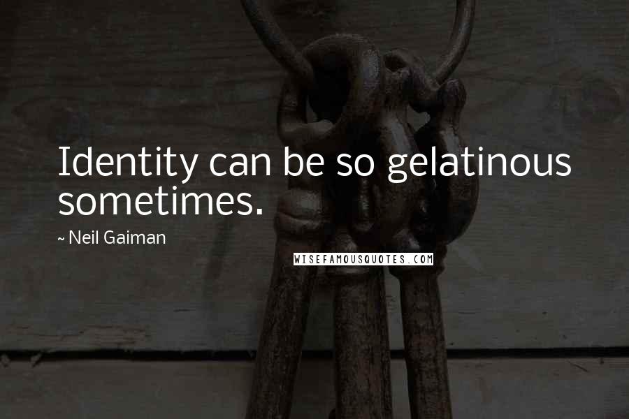 Neil Gaiman quotes: Identity can be so gelatinous sometimes.