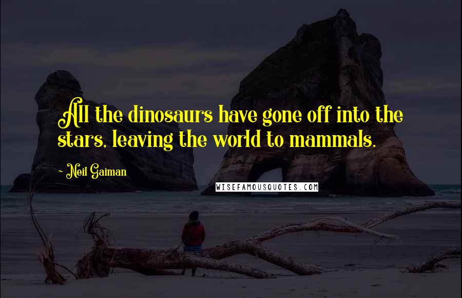 Neil Gaiman quotes: All the dinosaurs have gone off into the stars, leaving the world to mammals.