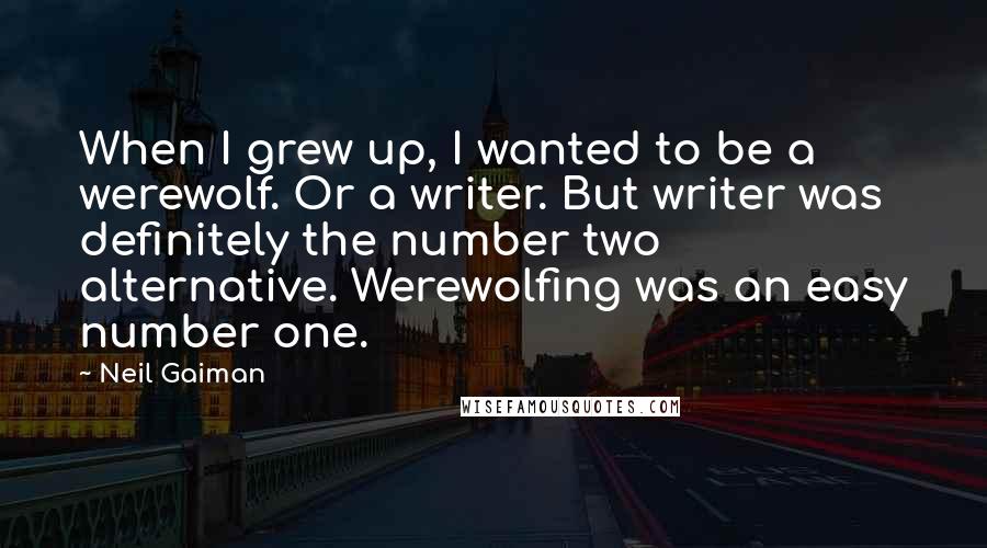 Neil Gaiman quotes: When I grew up, I wanted to be a werewolf. Or a writer. But writer was definitely the number two alternative. Werewolfing was an easy number one.