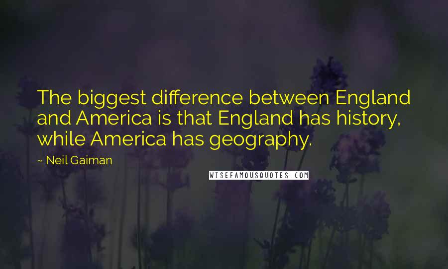 Neil Gaiman quotes: The biggest difference between England and America is that England has history, while America has geography.
