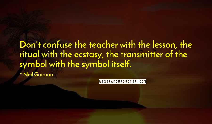Neil Gaiman quotes: Don't confuse the teacher with the lesson, the ritual with the ecstasy, the transmitter of the symbol with the symbol itself.