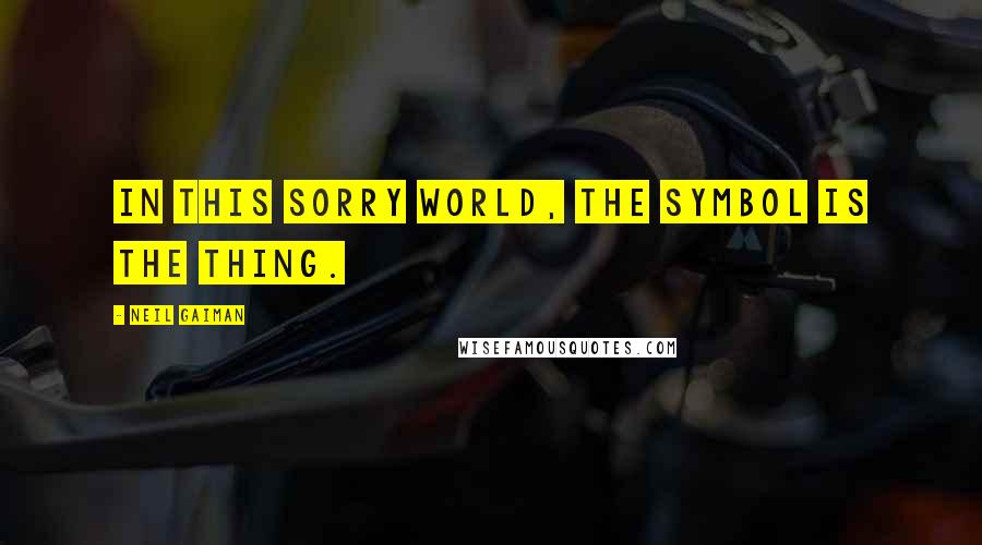Neil Gaiman quotes: In this sorry world, the symbol is the thing.