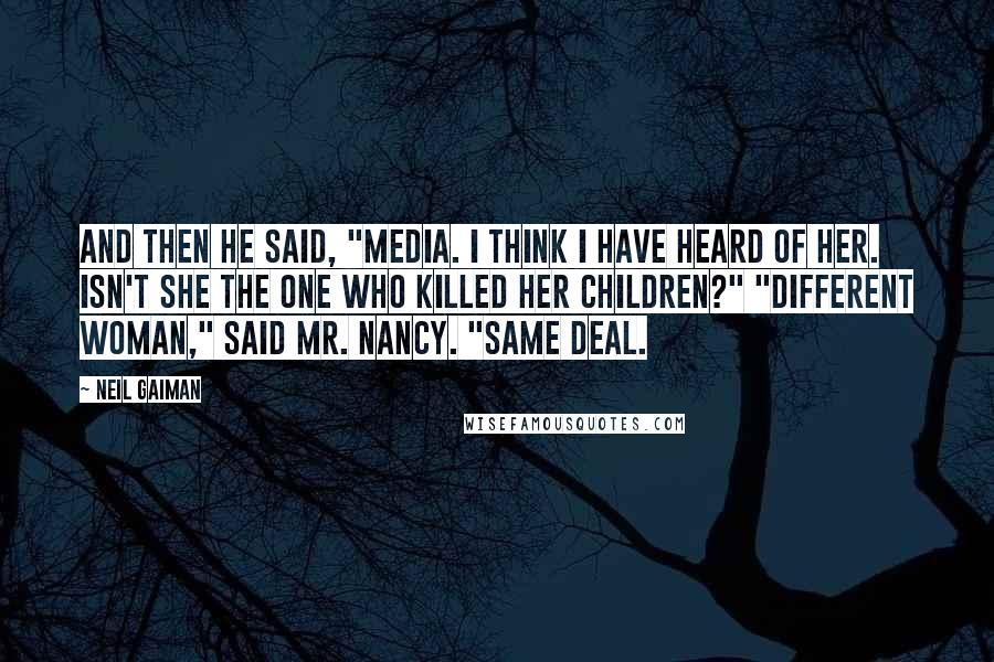 Neil Gaiman quotes: And then he said, "Media. I think I have heard of her. Isn't she the one who killed her children?" "Different woman," said Mr. Nancy. "Same deal.