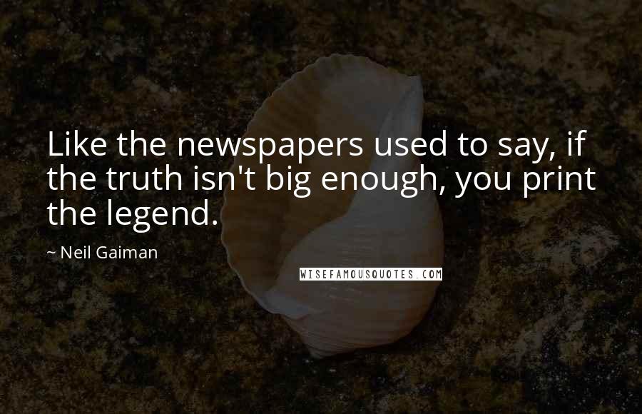 Neil Gaiman quotes: Like the newspapers used to say, if the truth isn't big enough, you print the legend.