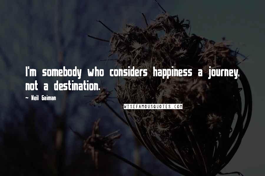 Neil Gaiman quotes: I'm somebody who considers happiness a journey, not a destination.