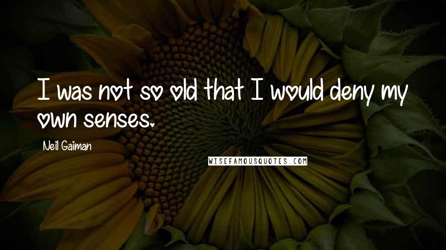 Neil Gaiman quotes: I was not so old that I would deny my own senses.