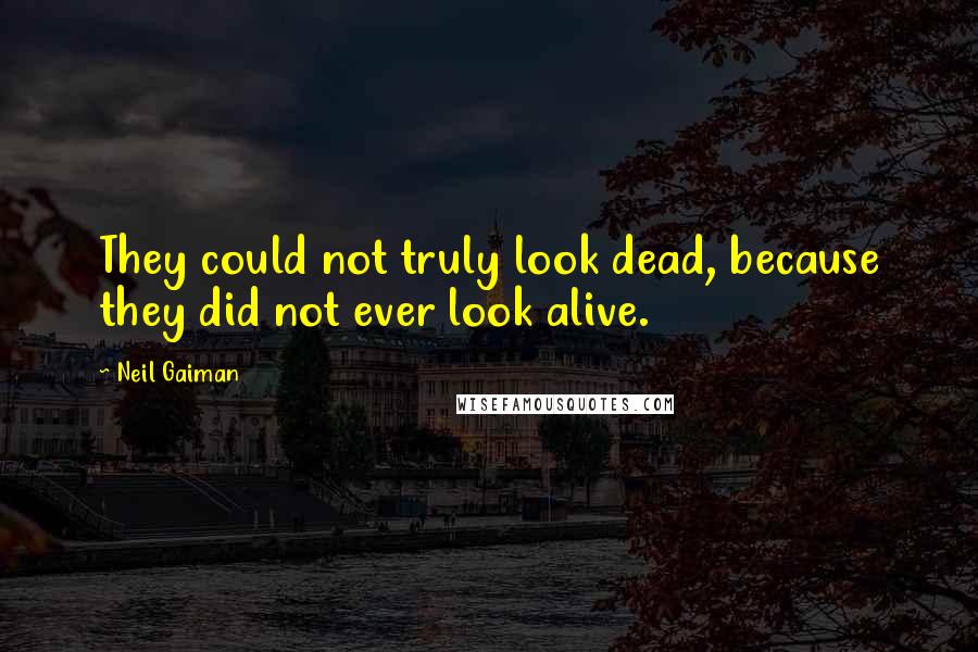 Neil Gaiman quotes: They could not truly look dead, because they did not ever look alive.