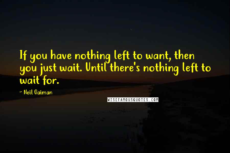 Neil Gaiman quotes: If you have nothing left to want, then you just wait. Until there's nothing left to wait for.