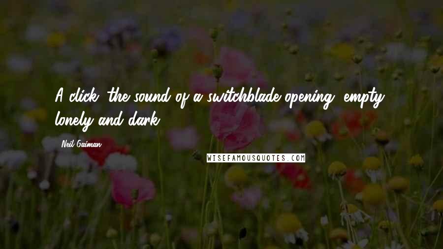 Neil Gaiman quotes: A click: the sound of a switchblade opening, empty, lonely and dark.