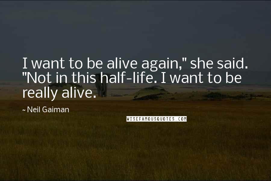 Neil Gaiman quotes: I want to be alive again," she said. "Not in this half-life. I want to be really alive.
