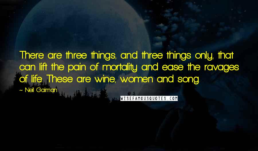 Neil Gaiman quotes: There are three things, and three things only, that can lift the pain of mortality and ease the ravages of life. These are wine, women and song.