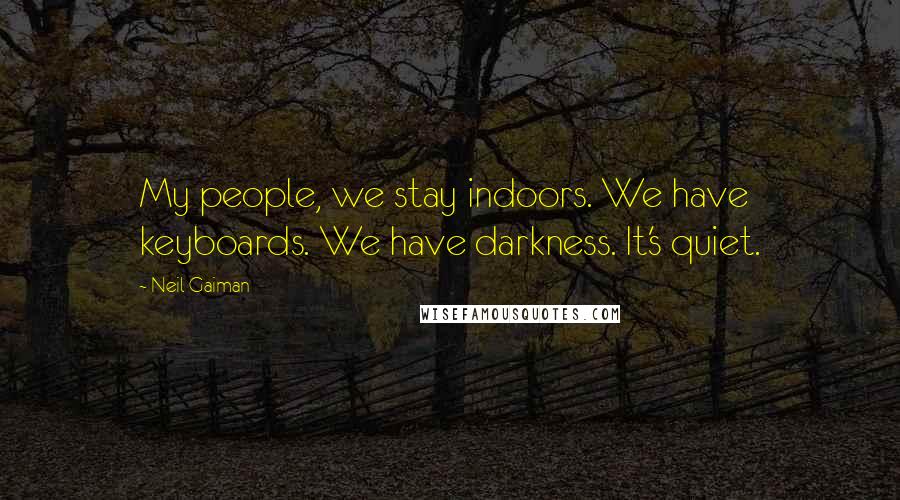 Neil Gaiman quotes: My people, we stay indoors. We have keyboards. We have darkness. It's quiet.