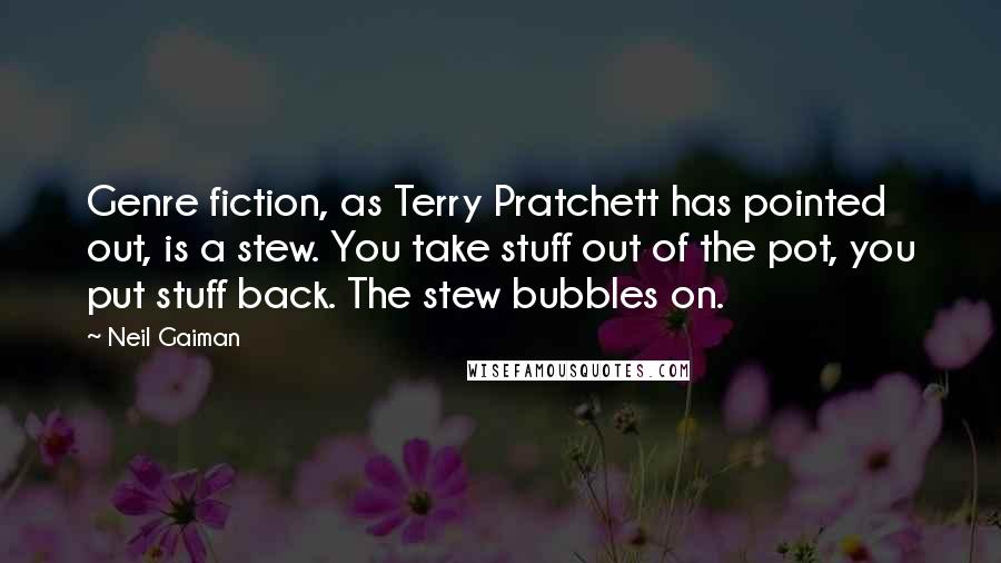 Neil Gaiman quotes: Genre fiction, as Terry Pratchett has pointed out, is a stew. You take stuff out of the pot, you put stuff back. The stew bubbles on.
