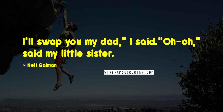 Neil Gaiman quotes: I'll swap you my dad," I said."Oh-oh," said my little sister.