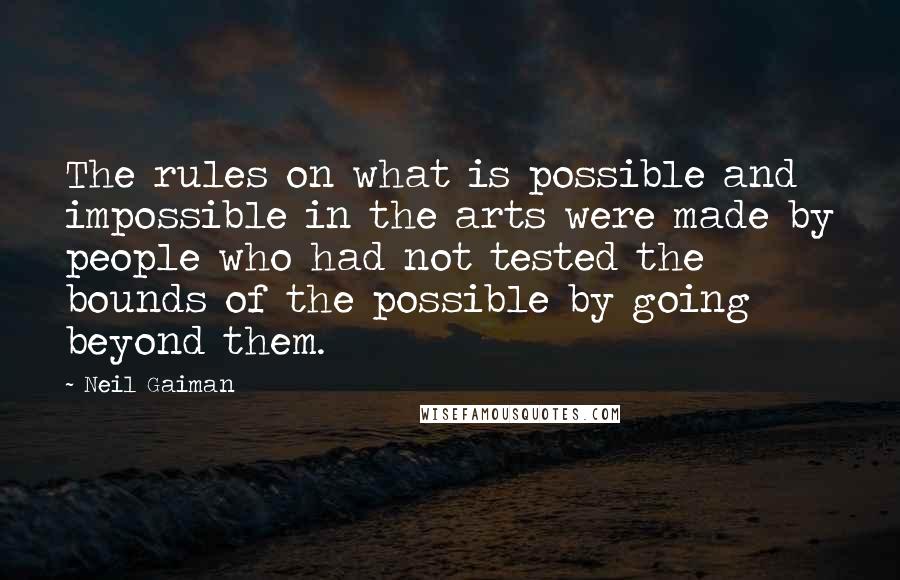 Neil Gaiman quotes: The rules on what is possible and impossible in the arts were made by people who had not tested the bounds of the possible by going beyond them.