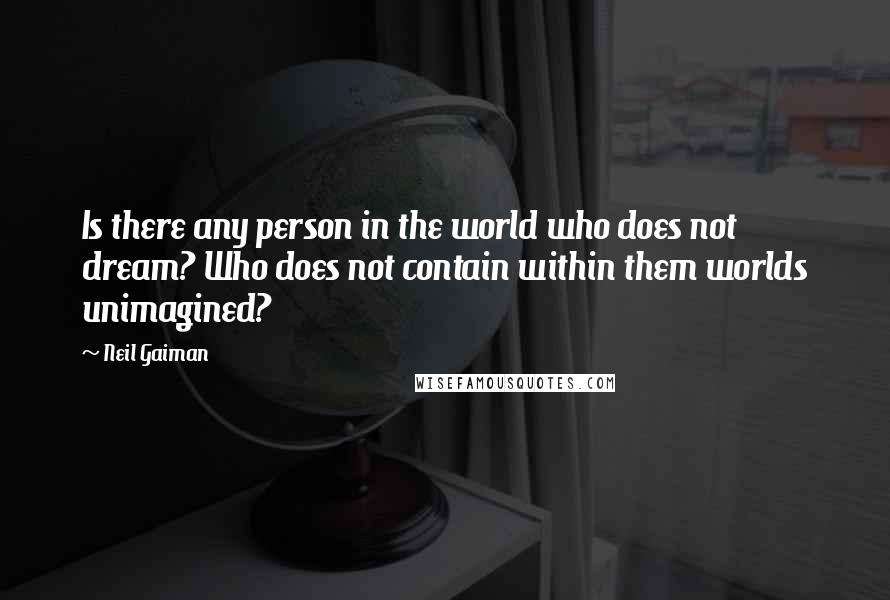 Neil Gaiman quotes: Is there any person in the world who does not dream? Who does not contain within them worlds unimagined?