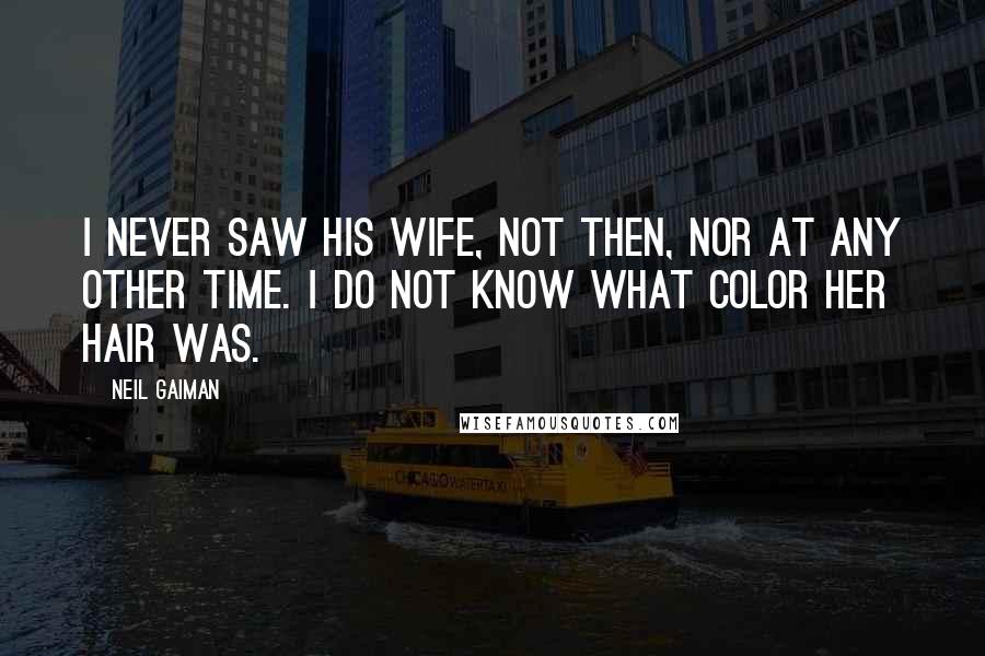 Neil Gaiman quotes: I never saw his wife, not then, nor at any other time. I do not know what color her hair was.