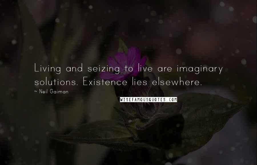 Neil Gaiman quotes: Living and seizing to live are imaginary solutions. Existence lies elsewhere.