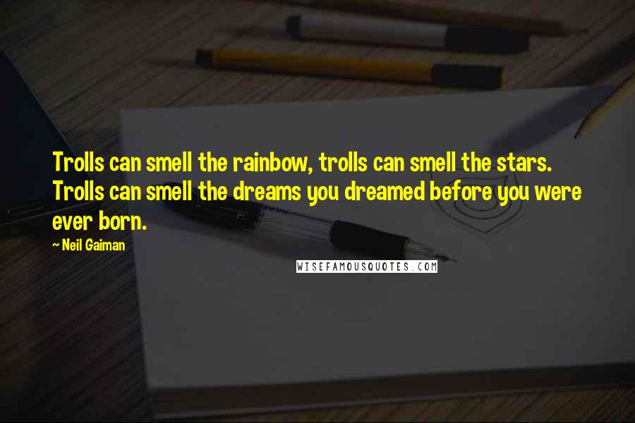 Neil Gaiman quotes: Trolls can smell the rainbow, trolls can smell the stars. Trolls can smell the dreams you dreamed before you were ever born.