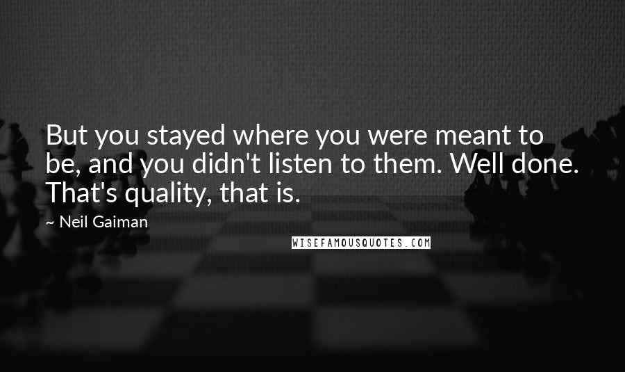 Neil Gaiman quotes: But you stayed where you were meant to be, and you didn't listen to them. Well done. That's quality, that is.