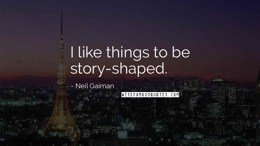 Neil Gaiman quotes: I like things to be story-shaped.