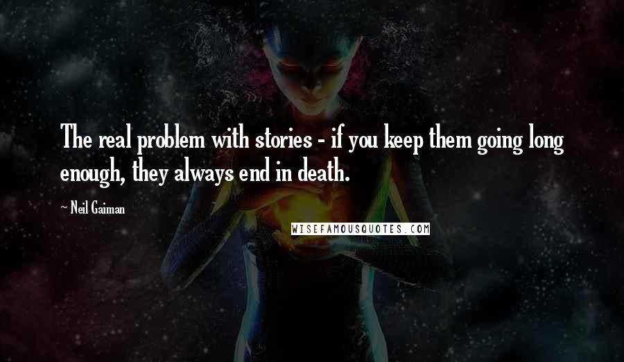 Neil Gaiman quotes: The real problem with stories - if you keep them going long enough, they always end in death.