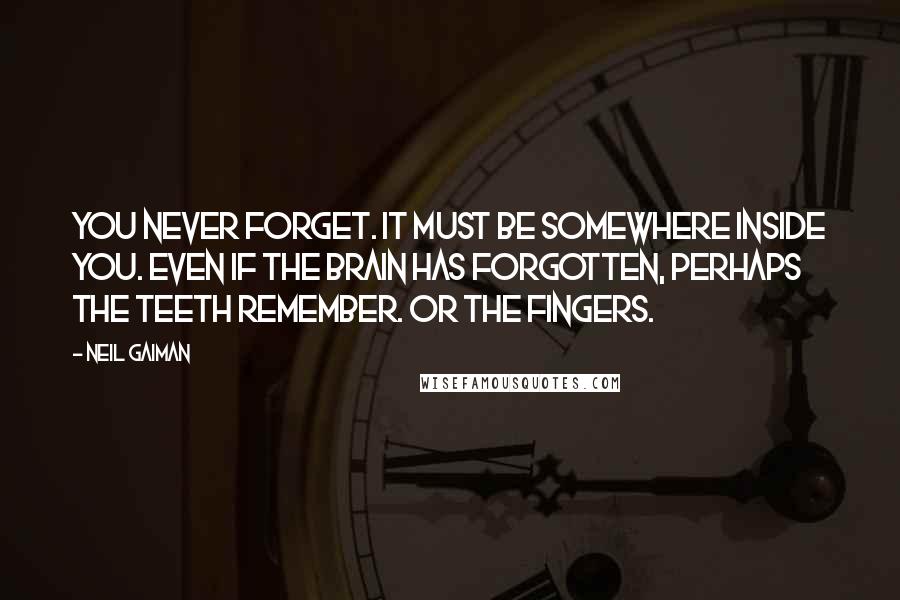 Neil Gaiman quotes: You never forget. It must be somewhere inside you. Even if the brain has forgotten, perhaps the teeth remember. Or the fingers.