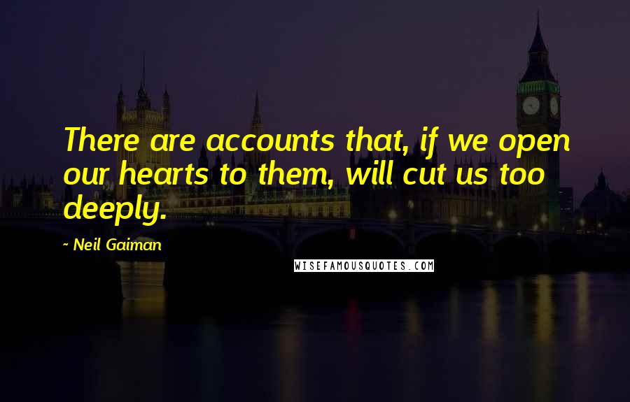 Neil Gaiman quotes: There are accounts that, if we open our hearts to them, will cut us too deeply.