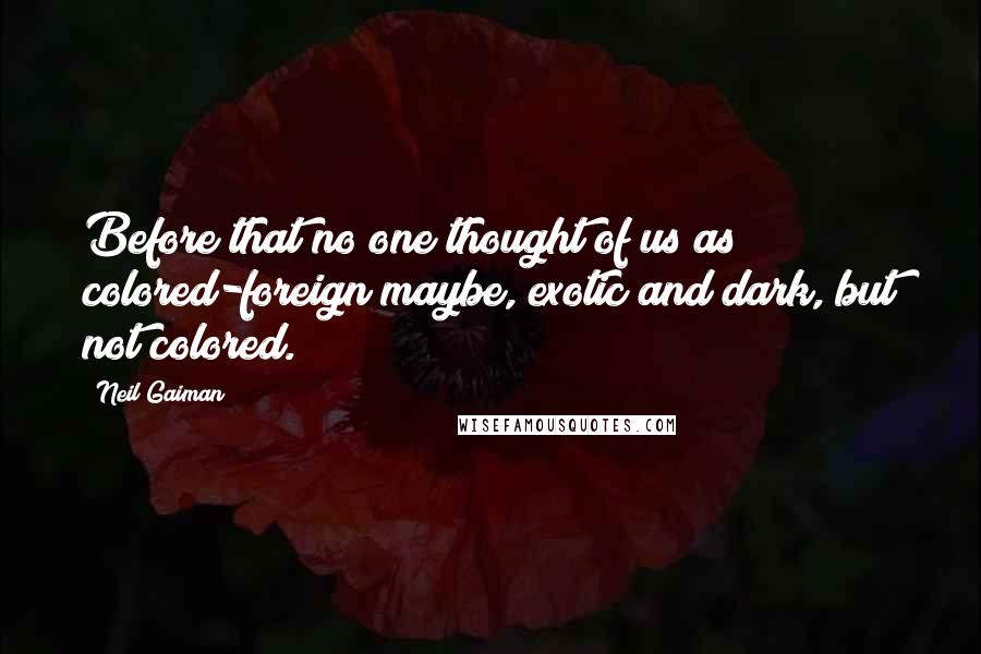 Neil Gaiman quotes: Before that no one thought of us as colored-foreign maybe, exotic and dark, but not colored.