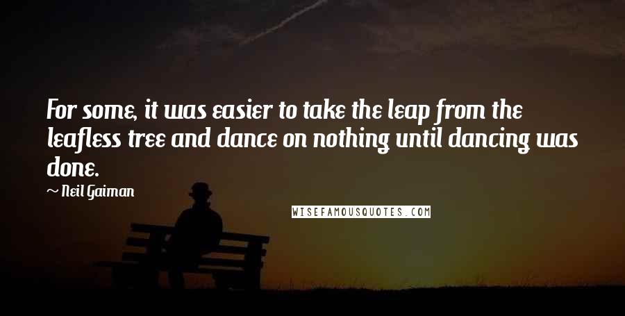 Neil Gaiman quotes: For some, it was easier to take the leap from the leafless tree and dance on nothing until dancing was done.