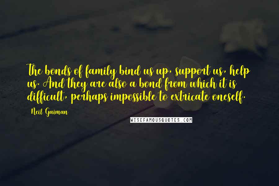 Neil Gaiman quotes: The bonds of family bind us up, support us, help us. And they are also a bond from which it is difficult, perhaps impossible to extricate oneself.