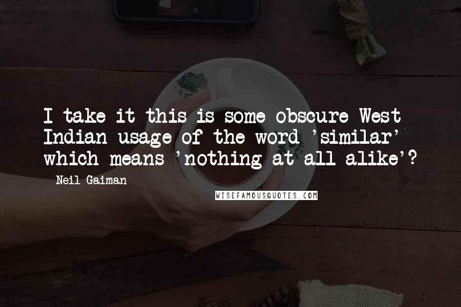 Neil Gaiman quotes: I take it this is some obscure West Indian usage of the word 'similar' which means 'nothing at all alike'?