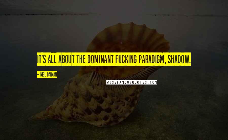 Neil Gaiman quotes: It's all about the dominant fucking paradigm, Shadow.