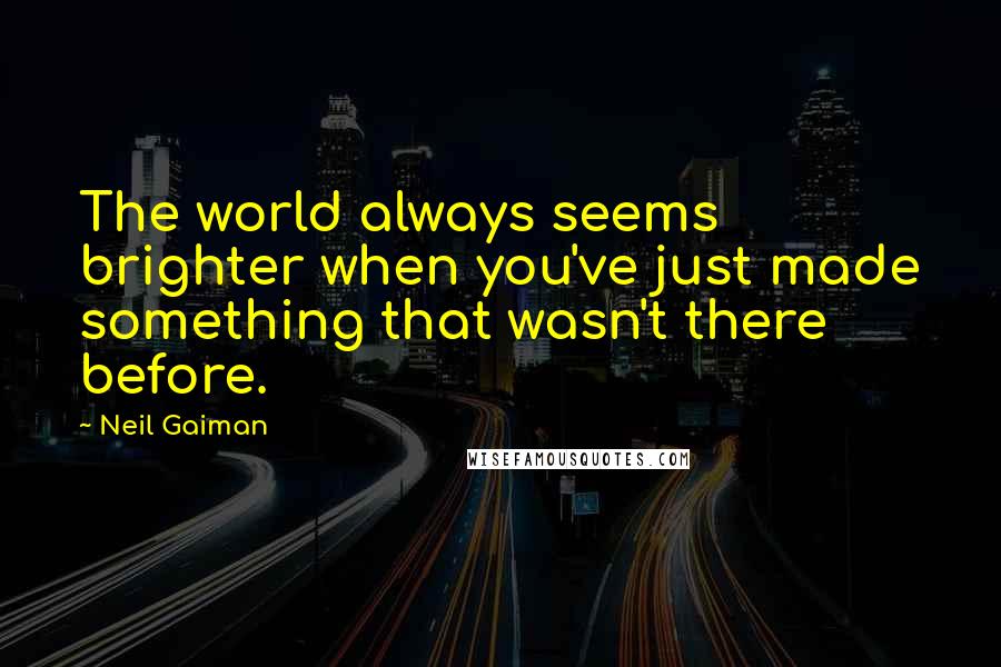 Neil Gaiman quotes: The world always seems brighter when you've just made something that wasn't there before.