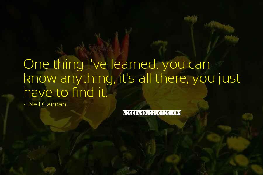 Neil Gaiman quotes: One thing I've learned: you can know anything, it's all there, you just have to find it.