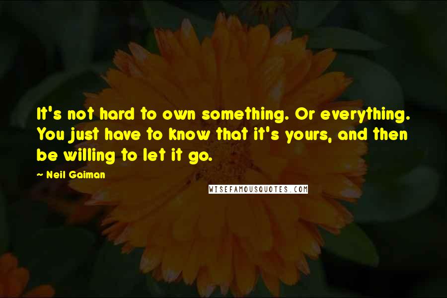 Neil Gaiman quotes: It's not hard to own something. Or everything. You just have to know that it's yours, and then be willing to let it go.