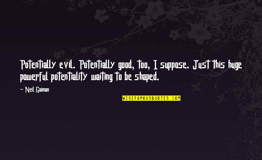 Neil Gaiman Quotes By Neil Gaiman: Potentially evil. Potentially good, too, I suppose. Just Neil Gaiman Quotes By Neil Gaiman: Potentially evil. Potentially good, too, I suppose. Just