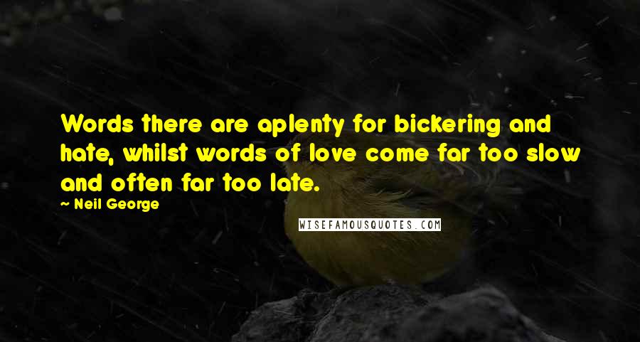 Neil George quotes: Words there are aplenty for bickering and hate, whilst words of love come far too slow and often far too late.