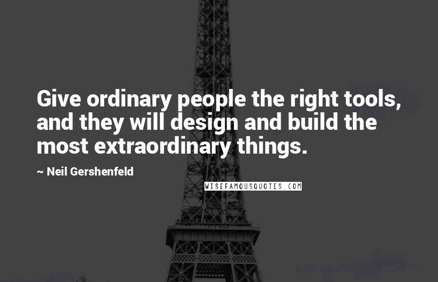 Neil Gershenfeld quotes: Give ordinary people the right tools, and they will design and build the most extraordinary things.