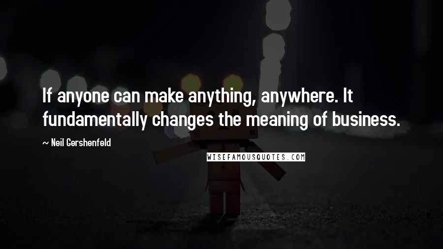 Neil Gershenfeld quotes: If anyone can make anything, anywhere. It fundamentally changes the meaning of business.