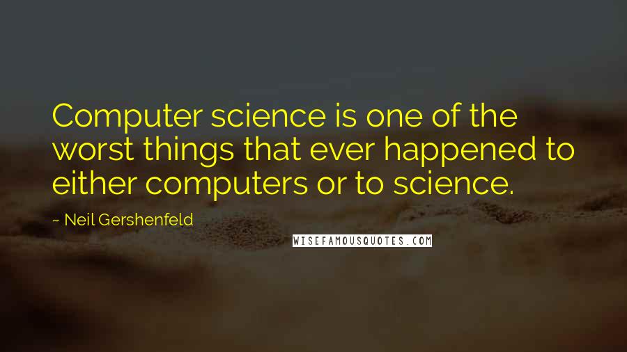 Neil Gershenfeld quotes: Computer science is one of the worst things that ever happened to either computers or to science.