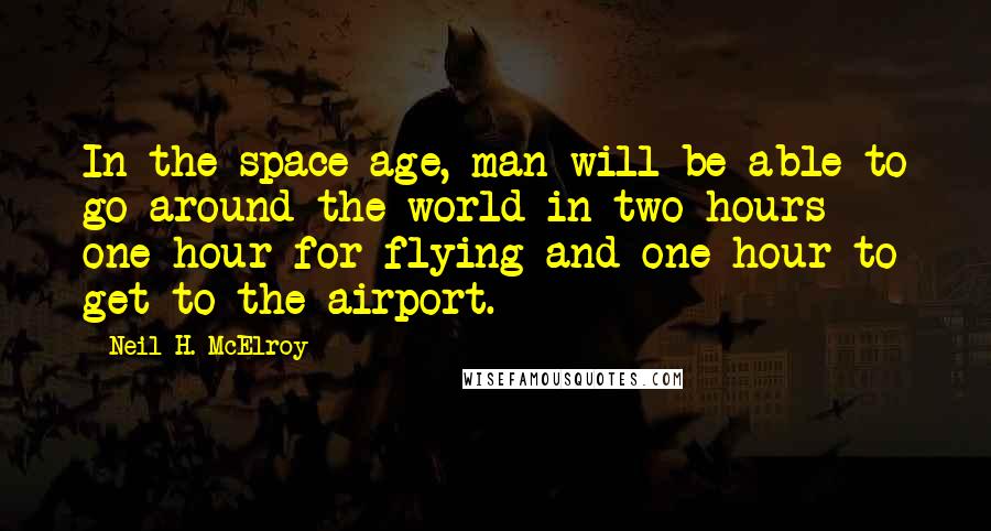 Neil H. McElroy quotes: In the space age, man will be able to go around the world in two hours - one hour for flying and one hour to get to the airport.